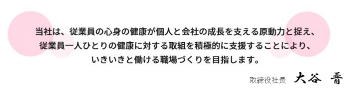 当社は、従業員の心身の健康が個人と会社の成長を支える原動力と捉え、従業員一人ひとりの健康に対する取組を積極的に支援することにより、いきいきと働ける職場づくりを目指します。